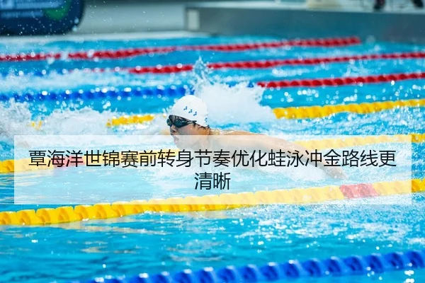 覃海洋世锦赛前转身节奏优化蛙泳冲金路线更清晰