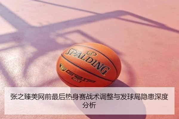 张之臻美网前最后热身赛战术调整与发球局隐患深度分析