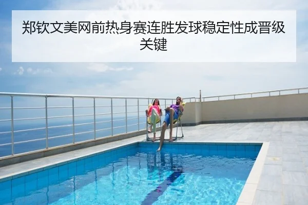 郑钦文美网前热身赛连胜发球稳定性成晋级关键