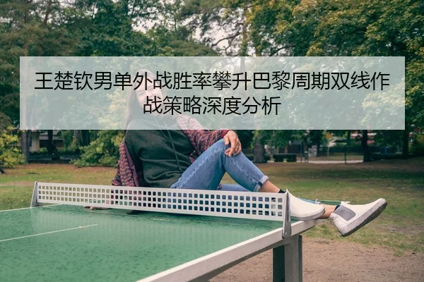 王楚钦男单外战胜率攀升巴黎周期双线作战策略深度分析