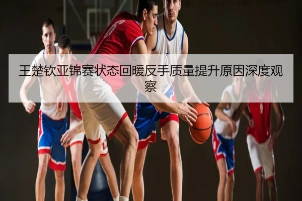 王楚钦亚锦赛状态回暖反手质量提升原因深度观察