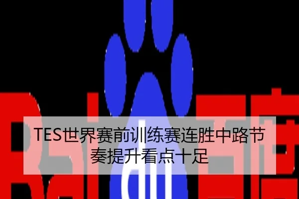 TES世界赛前训练赛连胜中路节奏提升看点十足